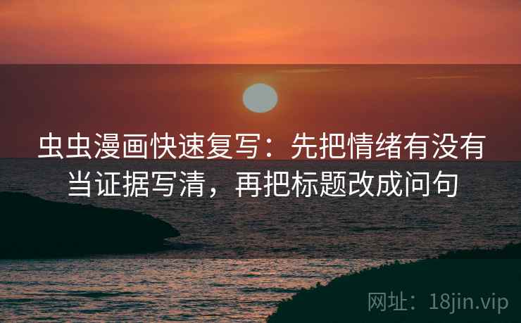 虫虫漫画快速复写：先把情绪有没有当证据写清，再把标题改成问句