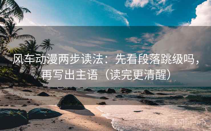 风车动漫两步读法：先看段落跳级吗，再写出主语（读完更清醒）
