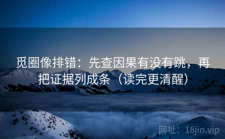觅圈像排错:先查因果有没有跳,再把证据列成条(读完更清醒) 觅圈像排错:先查因果有没有跳,再把证据列成条(读完更清醒)