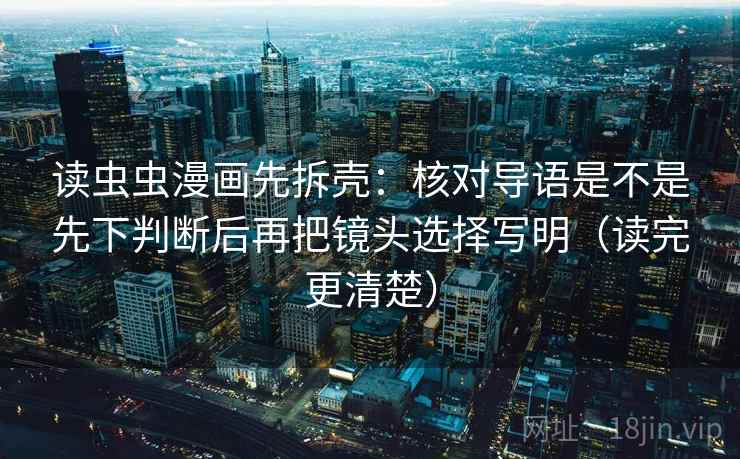 读虫虫漫画先拆壳:核对导语是不是先下判断后再把镜头选择写明(读完更清楚) 读虫虫漫画先拆壳:核对导语是不是先下判断后再把镜头选择写明(读完更清楚)