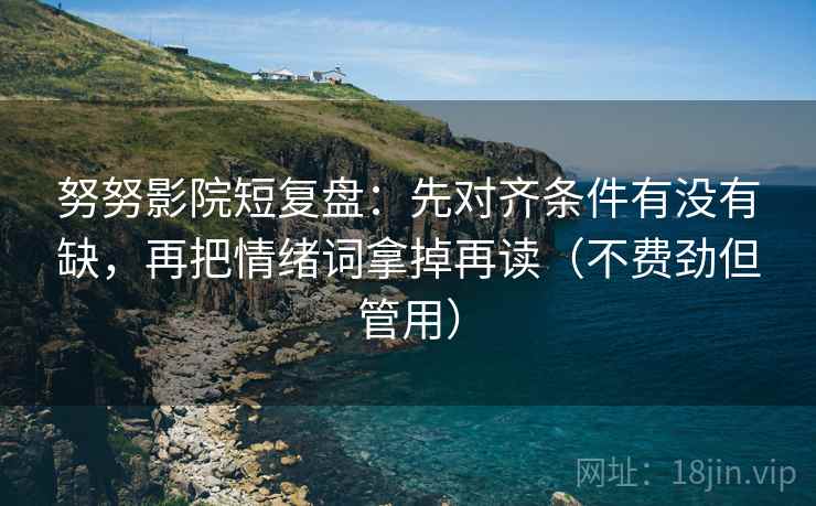 努努影院短复盘：先对齐条件有没有缺，再把情绪词拿掉再读（不费劲但管用）